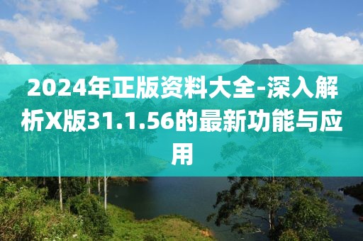 2024年正版资料大全-深入解析X版31.1.56的最新功能与应用