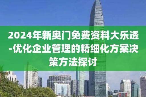 2024年新奥门免费资料大乐透-优化企业管理的精细化方案决策方法探讨