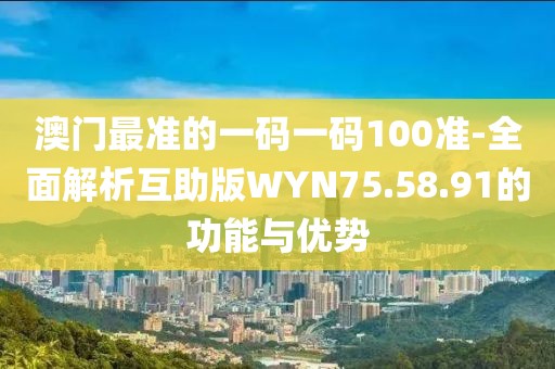 澳门最准的一码一码100准-全面解析互助版WYN75.58.91的功能与优势