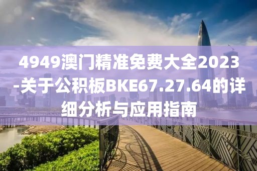 4949澳门精准免费大全2023-关于公积板BKE67.27.64的详细分析与应用指南