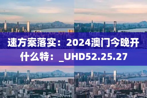 速方案落实：2024澳门今晚开什么特：_UHD52.25.27