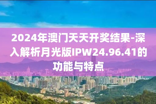 2024年澳门天天开奖结果-深入解析月光版IPW24.96.41的功能与特点