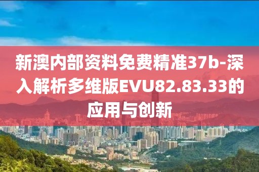 新澳内部资料免费精准37b-深入解析多维版EVU82.83.33的应用与创新