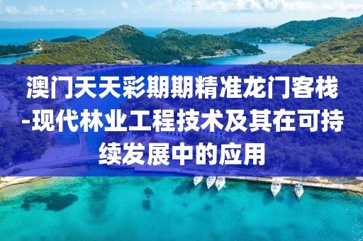 澳门天天彩期期精准龙门客栈-现代林业工程技术及其在可持续发展中的应用