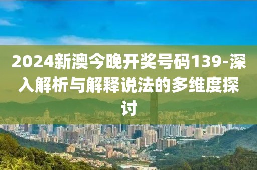 2024新澳今晚开奖号码139-深入解析与解释说法的多维度探讨