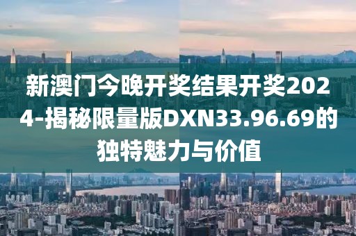 新澳门今晚开奖结果开奖2024-揭秘限量版DXN33.96.69的独特魅力与价值