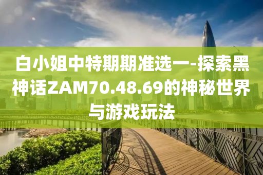 白小姐中特期期准选一-探索黑神话ZAM70.48.69的神秘世界与游戏玩法