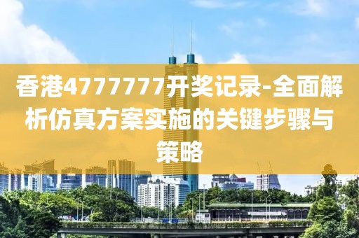 香港4777777开奖记录-全面解析仿真方案实施的关键步骤与策略