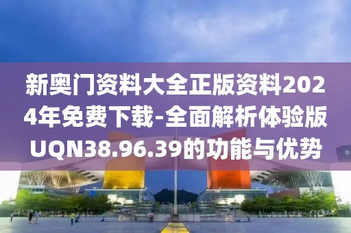 新奥门资料大全正版资料2024年免费下载-全面解析体验版UQN38.96.39的功能与优势