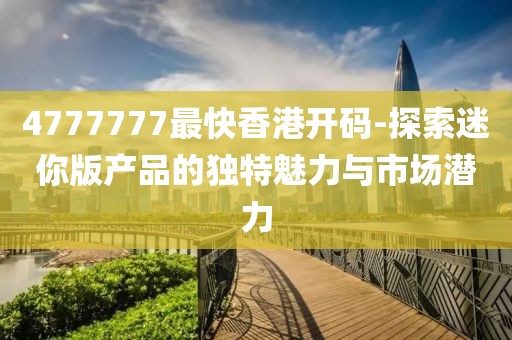 4777777最快香港开码-探索迷你版产品的独特魅力与市场潜力