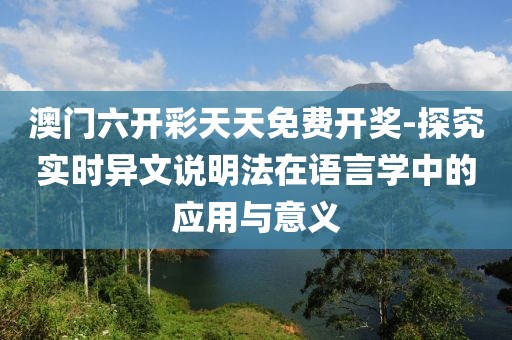 澳门六开彩天天免费开奖-探究实时异文说明法在语言学中的应用与意义