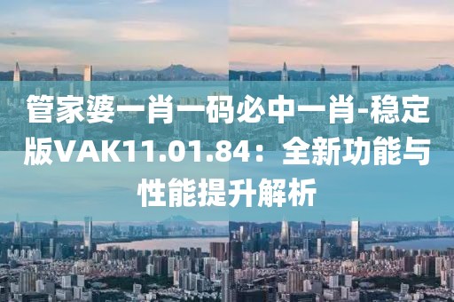 管家婆一肖一码必中一肖-稳定版VAK11.01.84：全新功能与性能提升解析