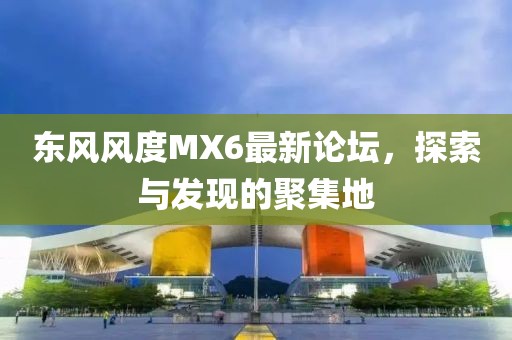 东风风度MX6最新论坛，探索与发现的聚集地