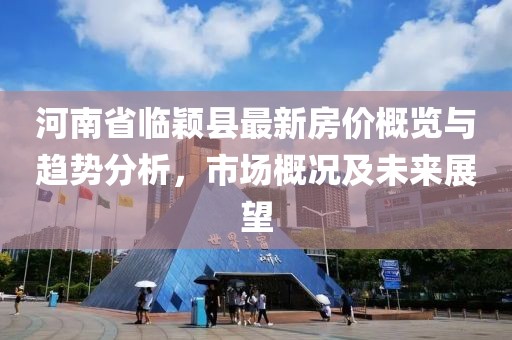 河南省临颖县最新房价概览与趋势分析，市场概况及未来展望