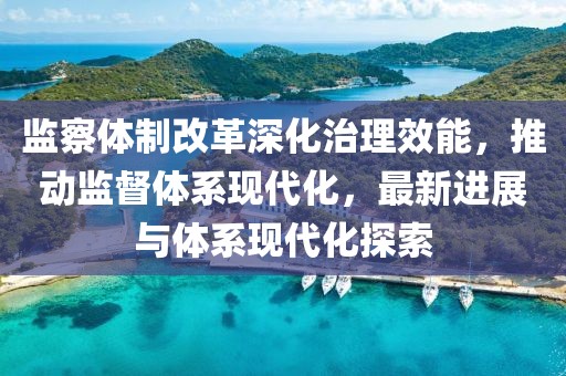 监察体制改革深化治理效能，推动监督体系现代化，最新进展与体系现代化探索