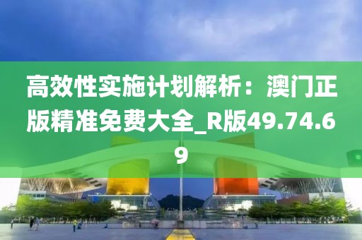 高效性实施计划解析：澳门正版精准免费大全_R版49.74.69