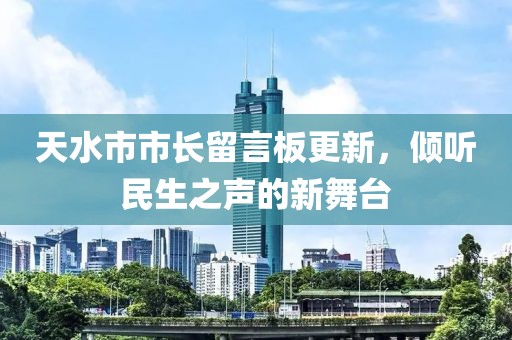 天水市市长留言板更新，倾听民生之声的新舞台