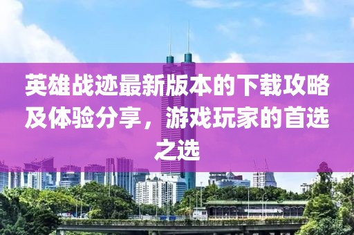 英雄战迹最新版本的下载攻略及体验分享，游戏玩家的首选之选