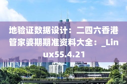 地验证数据设计：二四六香港管家婆期期准资料大全：_Linux55.4.21