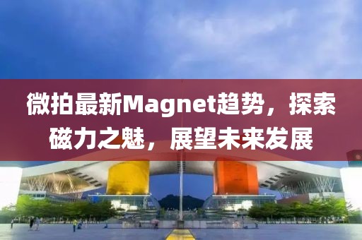 微拍最新Magnet趋势，探索磁力之魅，展望未来发展