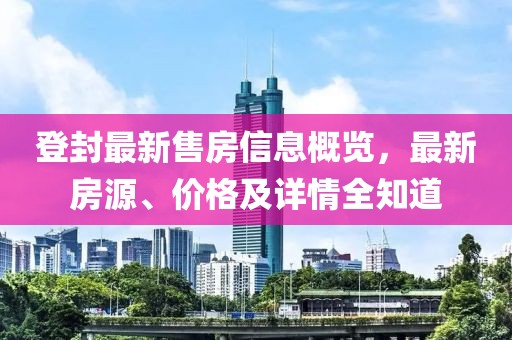 登封最新售房信息概览，最新房源、价格及详情全知道