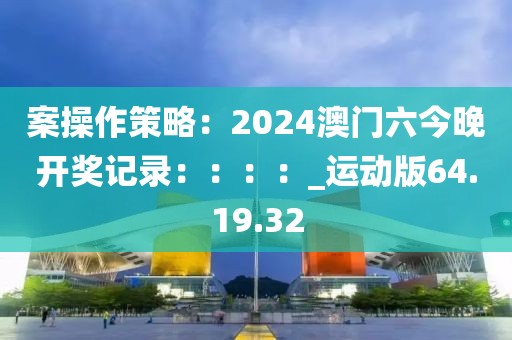 案操作策略：2024澳门六今晚开奖记录：：：：_运动版64.19.32