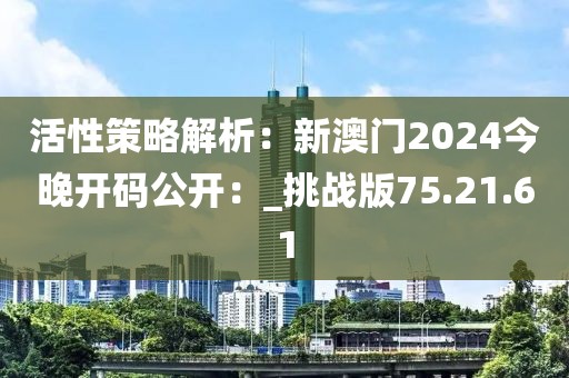 活性策略解析：新澳门2024今晚开码公开：_挑战版75.21.61