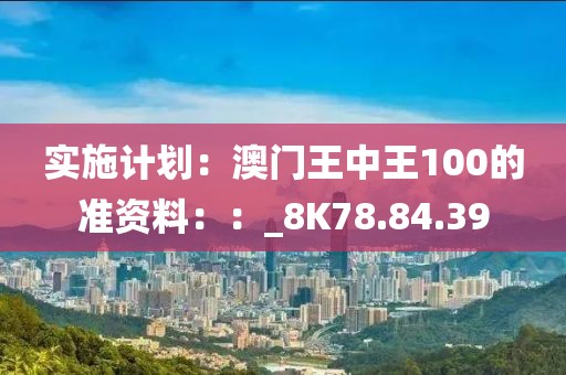 实施计划：澳门王中王100的准资料：：_8K78.84.39