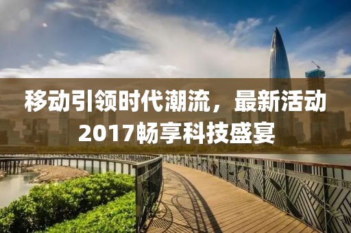 移动引领时代潮流，最新活动2017畅享科技盛宴