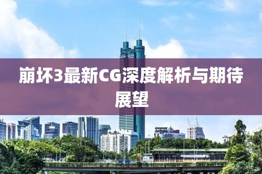 崩坏3最新CG深度解析与期待展望