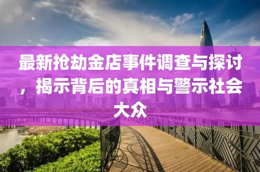 最新抢劫金店事件调查与探讨，揭示背后的真相与警示社会大众