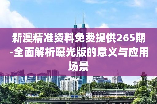 新澳精准资料免费提供265期-全面解析曝光版的意义与应用场景