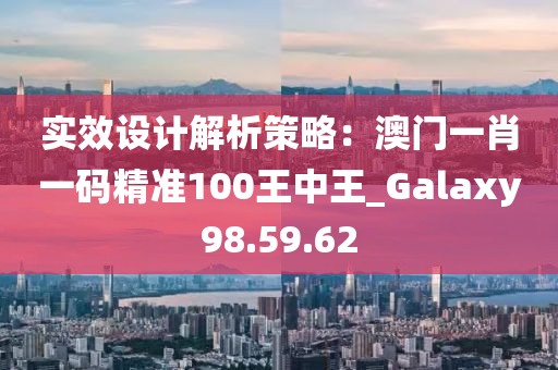 实效设计解析策略：澳门一肖一码精准100王中王_Galaxy98.59.62