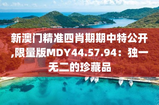 新澳门精准四肖期期中特公开,限量版MDY44.57.94：独一无二的珍藏品