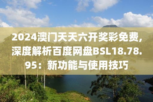 2024澳门天天六开奖彩免费,深度解析百度网盘BSL18.78.95：新功能与使用技巧