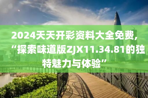 2024天天开彩资料大全免费,“探索味道版ZJX11.34.81的独特魅力与体验”