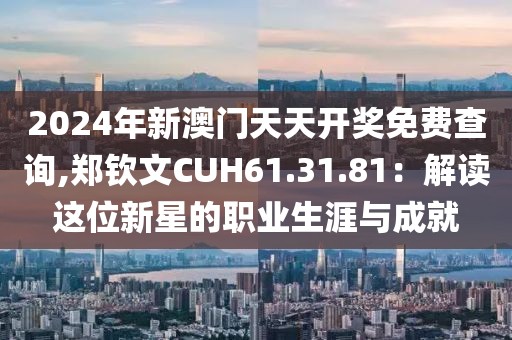 2024年新澳门天天开奖免费查询,郑钦文CUH61.31.81：解读这位新星的职业生涯与成就