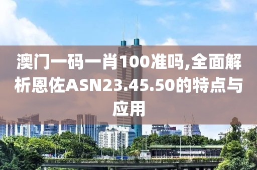 澳门一码一肖100准吗,全面解析恩佐ASN23.45.50的特点与应用