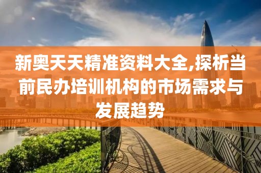 新奥天天精准资料大全,探析当前民办培训机构的市场需求与发展趋势