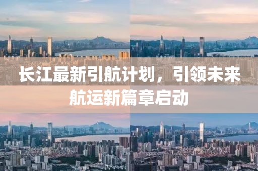 长江最新引航计划，引领未来航运新篇章启动