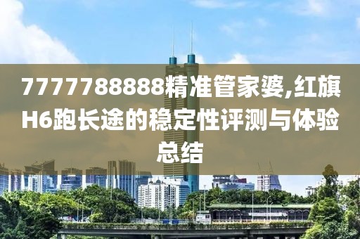 7777788888精准管家婆,红旗H6跑长途的稳定性评测与体验总结