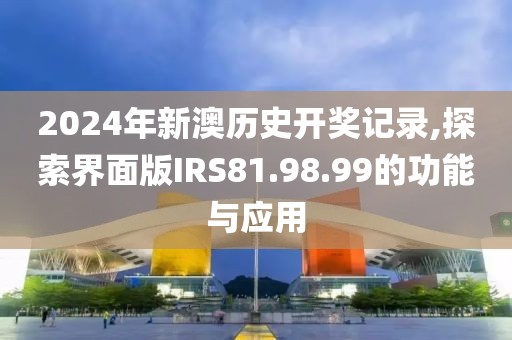 2024年新澳历史开奖记录,探索界面版IRS81.98.99的功能与应用