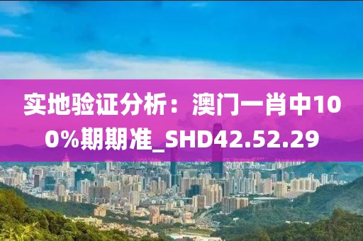 实地验证分析：澳门一肖中100%期期准_SHD42.52.29