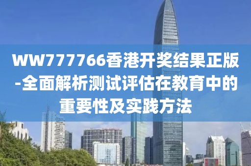 WW777766香港开奖结果正版-全面解析测试评估在教育中的重要性及实践方法