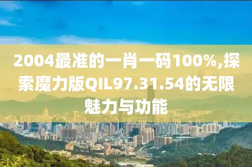 2004最准的一肖一码100%,探索魔力版QIL97.31.54的无限魅力与功能