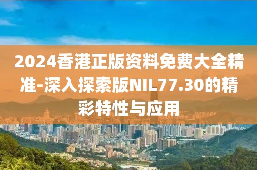 2024香港正版资料免费大全精准-深入探索版NIL77.30的精彩特性与应用