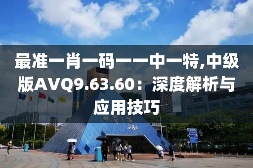 最准一肖一码一一中一特,中级版AVQ9.63.60：深度解析与应用技巧