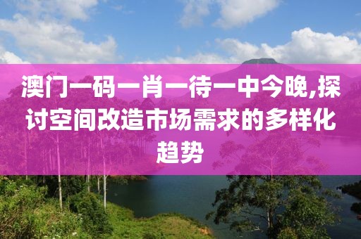 澳门一码一肖一待一中今晚,探讨空间改造市场需求的多样化趋势