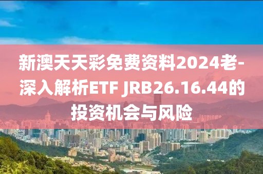 新澳天天彩免费资料2024老-深入解析ETF JRB26.16.44的投资机会与风险