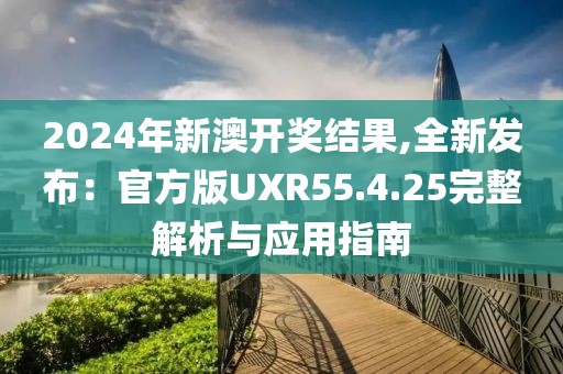 2024年新澳开奖结果,全新发布：官方版UXR55.4.25完整解析与应用指南